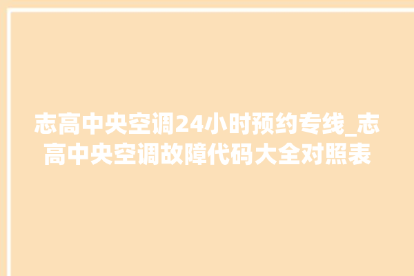 志高中央空调24小时预约专线_志高中央空调故障代码大全对照表 。中央空调