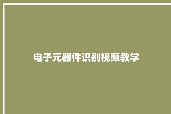 电子元器件识别视频教学