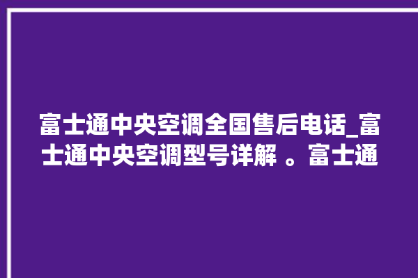 富士通中央空调全国售后电话_富士通中央空调型号详解 。富士通