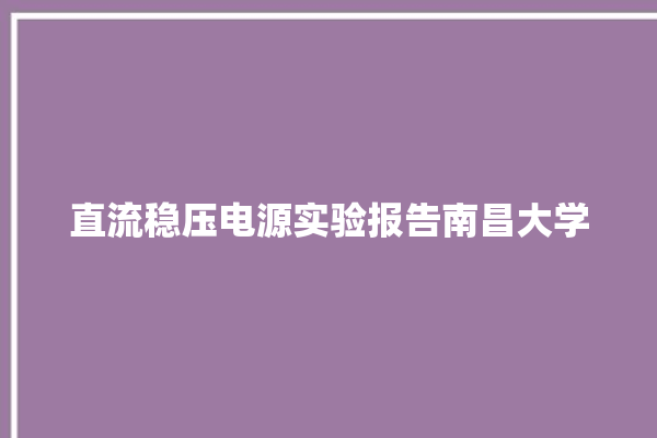 直流稳压电源实验报告南昌大学