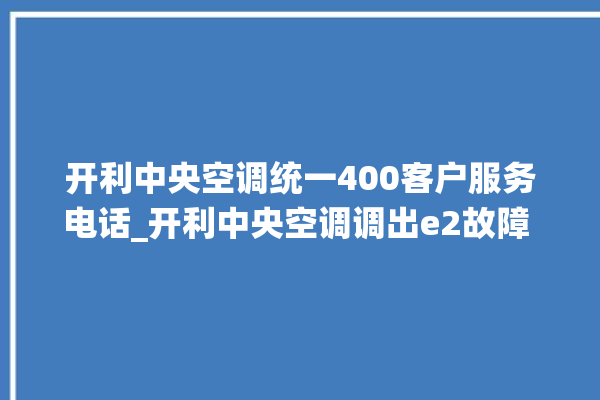 开利中央空调统一400客户服务电话_开利中央空调调出e2故障 。中央空调