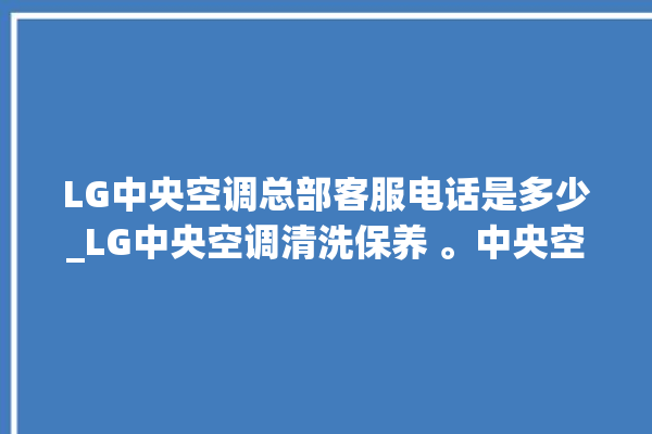 LG中央空调总部客服电话是多少_LG中央空调清洗保养 。中央空调