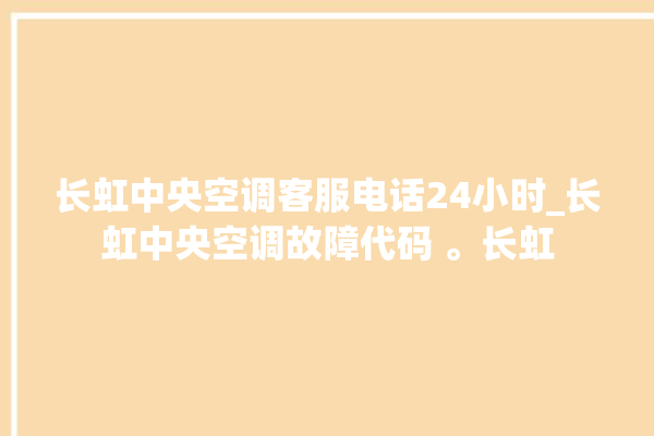 长虹中央空调客服电话24小时_长虹中央空调故障代码 。长虹