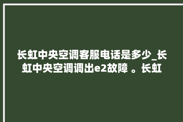 长虹中央空调客服电话是多少_长虹中央空调调出e2故障 。长虹