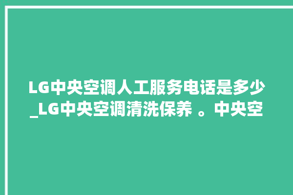 LG中央空调人工服务电话是多少_LG中央空调清洗保养 。中央空调