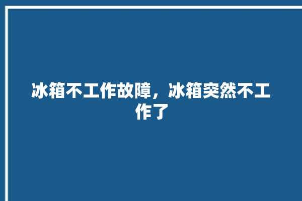 冰箱不工作故障，冰箱突然不工作了