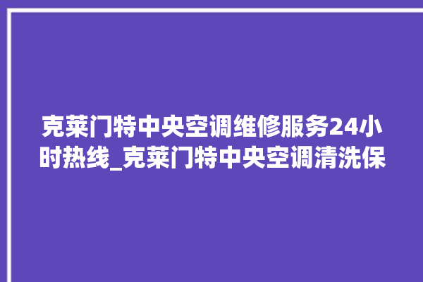 克莱门特中央空调维修服务24小时热线_克莱门特中央空调清洗保养 。克莱