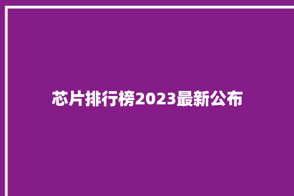 芯片排行榜2023最新公布