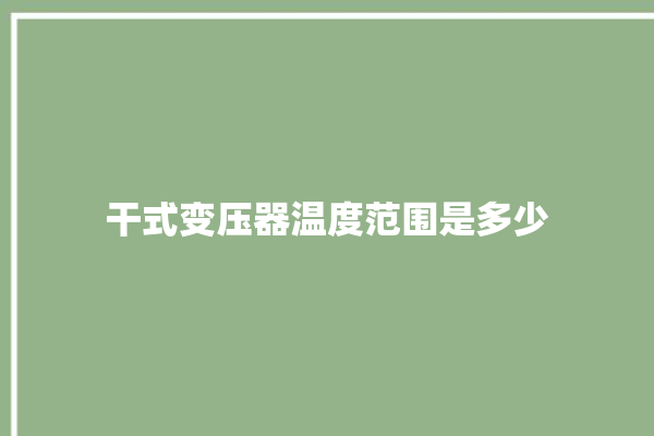 干式变压器温度范围是多少