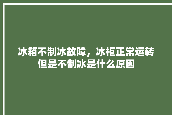 冰箱不制冰故障，冰柜正常运转但是不制冰是什么原因