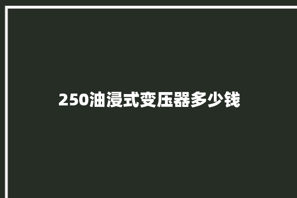 250油浸式变压器多少钱