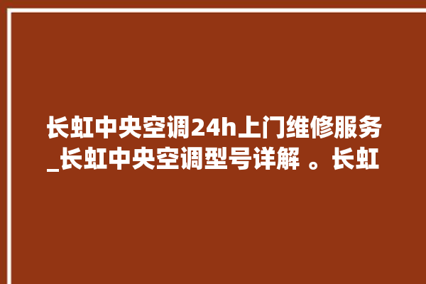 长虹中央空调24h上门维修服务_长虹中央空调型号详解 。长虹