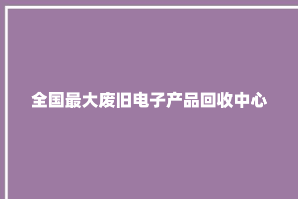 全国最大废旧电子产品回收中心