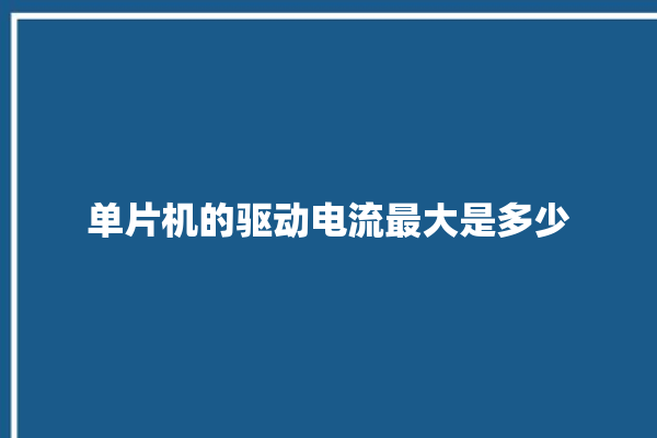 单片机的驱动电流最大是多少