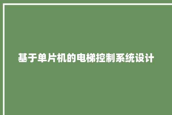 基于单片机的电梯控制系统设计