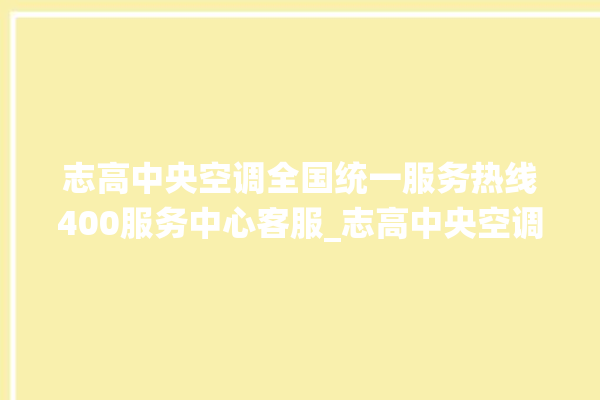 志高中央空调全国统一服务热线400服务中心客服_志高中央空调故障代码 。中央空调