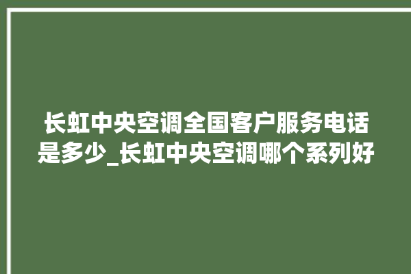 长虹中央空调全国客户服务电话是多少_长虹中央空调哪个系列好 。长虹