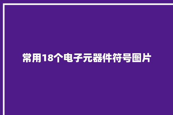 常用18个电子元器件符号图片