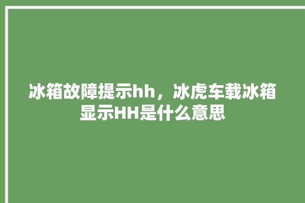 冰箱故障提示hh，冰虎车载冰箱显示HH是什么意思