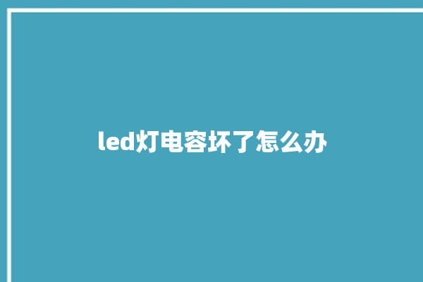 led灯电容坏了怎么办