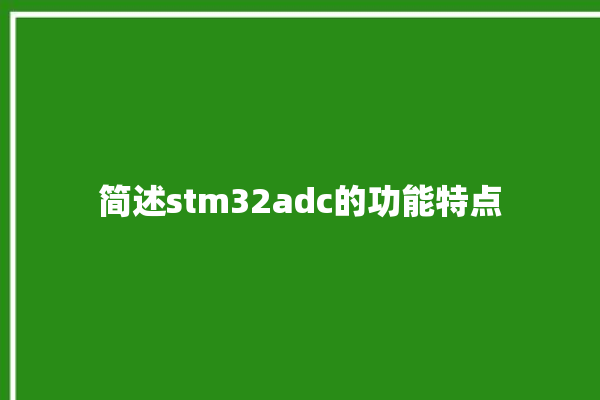 简述stm32adc的功能特点