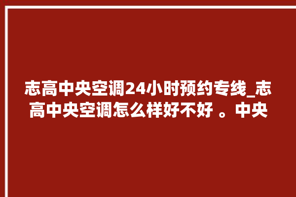 志高中央空调24小时预约专线_志高中央空调怎么样好不好 。中央空调