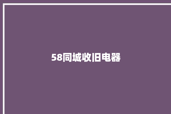 58同城收旧电器