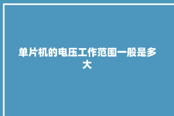 单片机的电压工作范围一般是多大