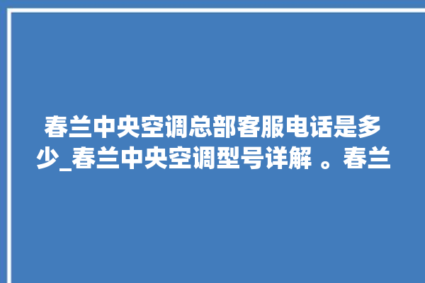 春兰中央空调总部客服电话是多少_春兰中央空调型号详解 。春兰