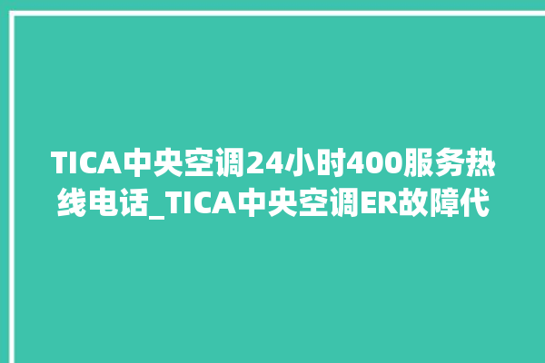 TICA中央空调24小时400服务热线电话_TICA中央空调ER故障代码 。中央空调