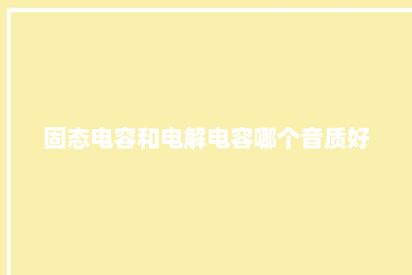 固态电容和电解电容哪个音质好