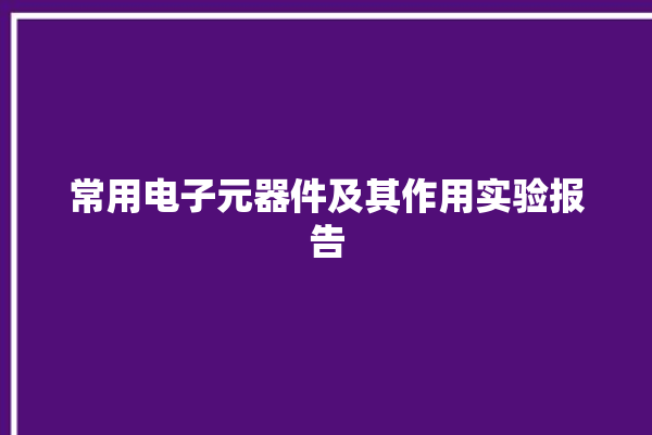 常用电子元器件及其作用实验报告