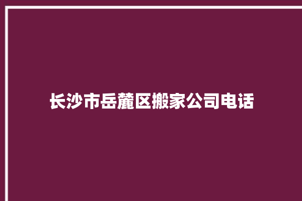 长沙市岳麓区搬家公司电话