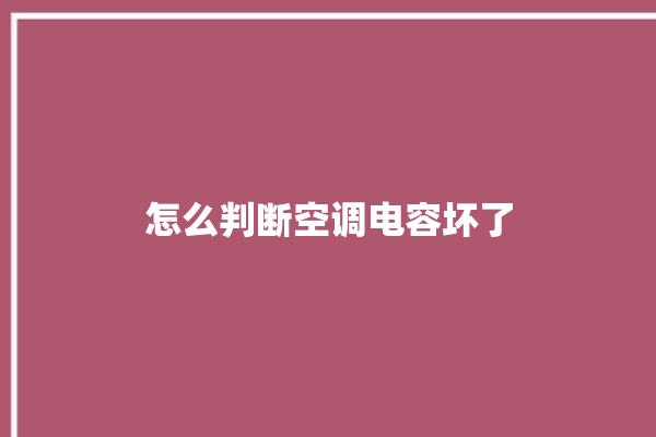 怎么判断空调电容坏了