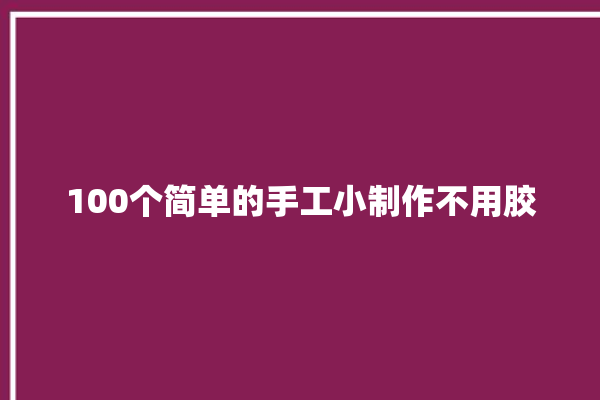 100个简单的手工小制作不用胶