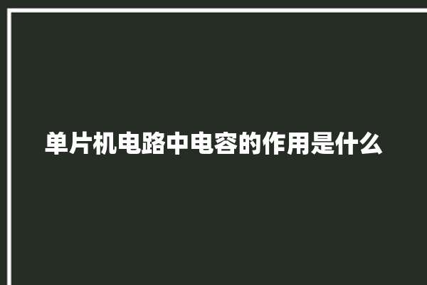 单片机电路中电容的作用是什么