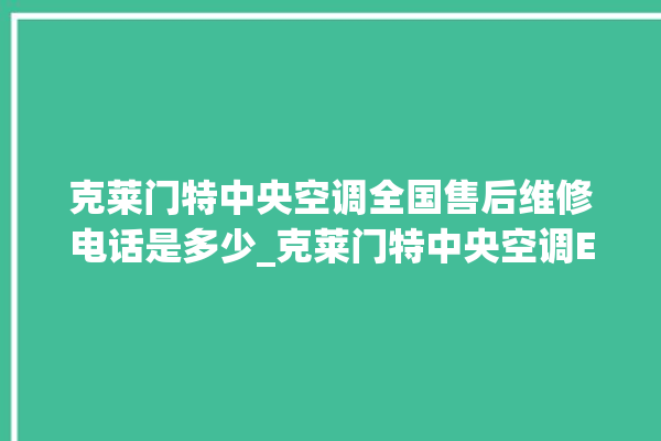 克莱门特中央空调全国售后维修电话是多少_克莱门特中央空调ER故障代码 。克莱