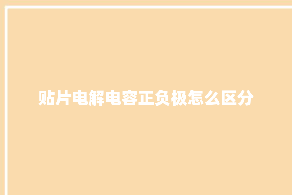 贴片电解电容正负极怎么区分