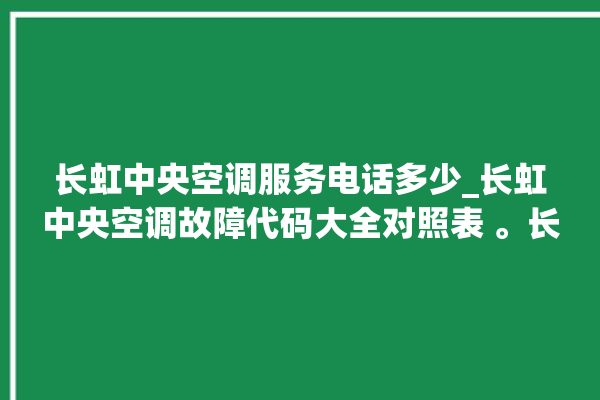 长虹中央空调服务电话多少_长虹中央空调故障代码大全对照表 。长虹