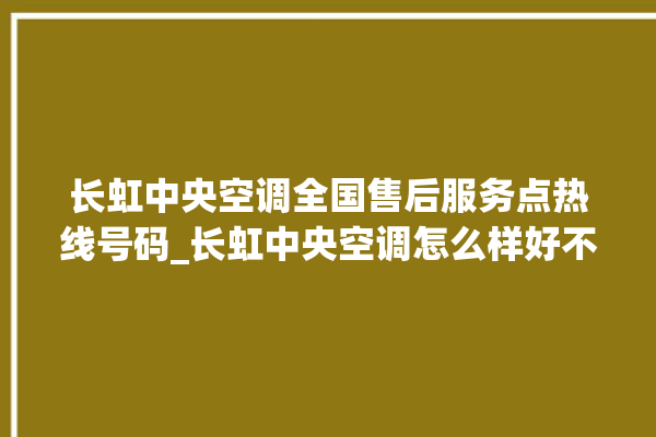 长虹中央空调全国售后服务点热线号码_长虹中央空调怎么样好不好 。长虹