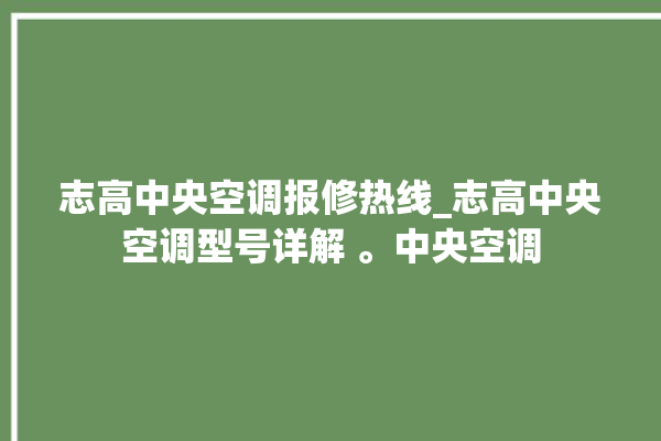 志高中央空调报修热线_志高中央空调型号详解 。中央空调