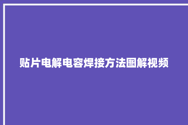 贴片电解电容焊接方法图解视频