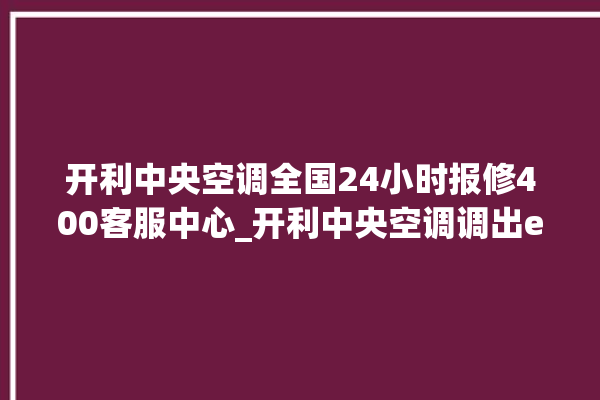 开利中央空调全国24小时报修400客服中心_开利中央空调调出e2故障 。中央空调