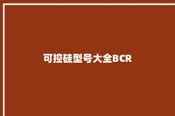 可控硅型号大全BCR