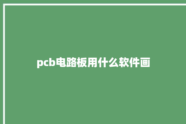 pcb电路板用什么软件画