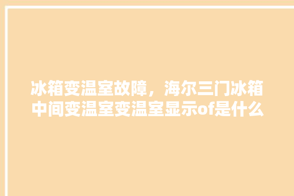 冰箱变温室故障，海尔三门冰箱中间变温室变温室显示of是什么意思