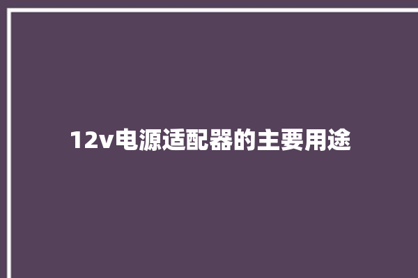 12v电源适配器的主要用途