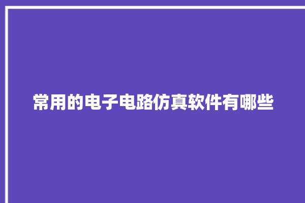 常用的电子电路仿真软件有哪些