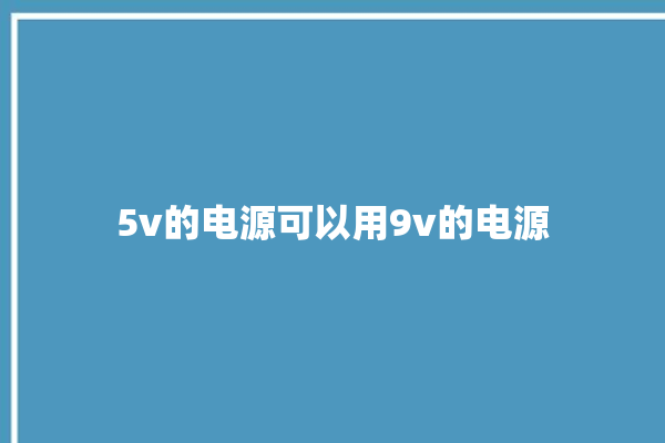 5v的电源可以用9v的电源