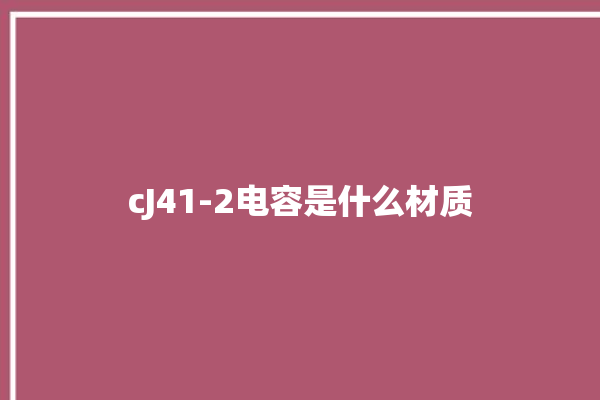 cJ41-2电容是什么材质